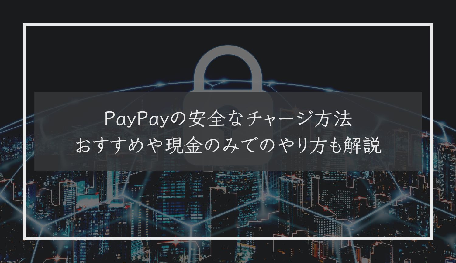 PayPayの安全なチャージ方法｜おすすめや現金のみでのやり方も解説